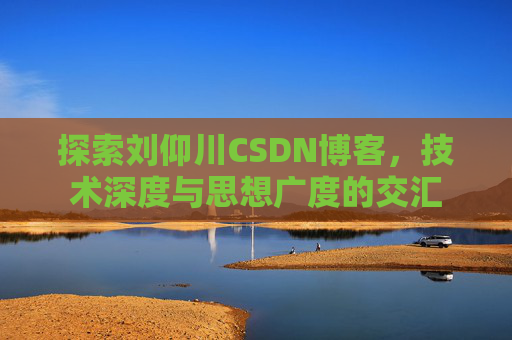 探索刘仰川CSDN博客,技术深度与思想广度的交汇